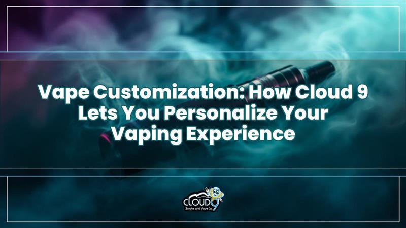 Vape Customization: How Cloud 9 Lets You Personalize Your Vaping Experience